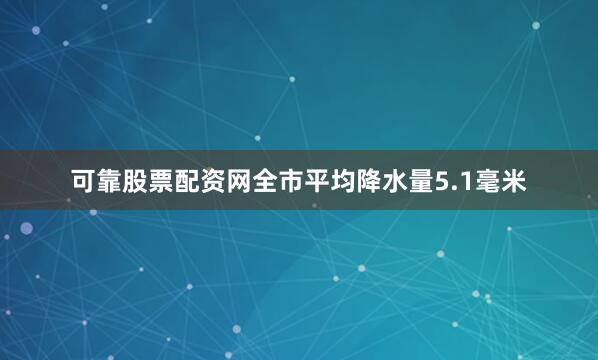 可靠股票配资网全市平均降水量5.1毫米