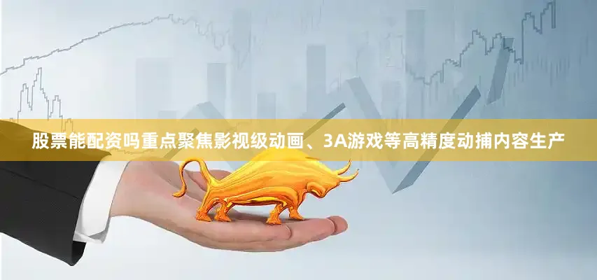 股票能配资吗重点聚焦影视级动画、3A游戏等高精度动捕内容生产