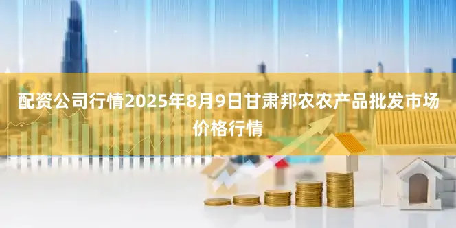 配资公司行情2025年8月9日甘肃邦农农产品批发市场价格行情