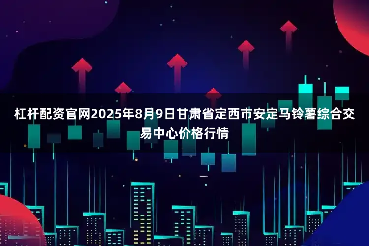 杠杆配资官网2025年8月9日甘肃省定西市安定马铃薯综合交易中心价格行情