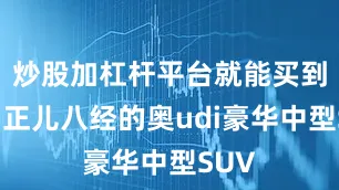 炒股加杠杆平台就能买到一台正儿八经的奥udi豪华中型SUV