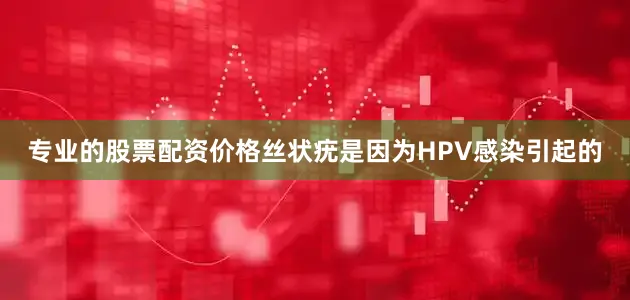 专业的股票配资价格丝状疣是因为HPV感染引起的
