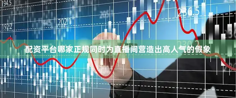 配资平台哪家正规同时为直播间营造出高人气的假象