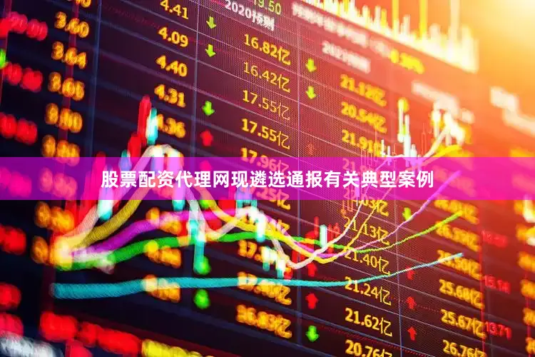 股票配资代理网现遴选通报有关典型案例