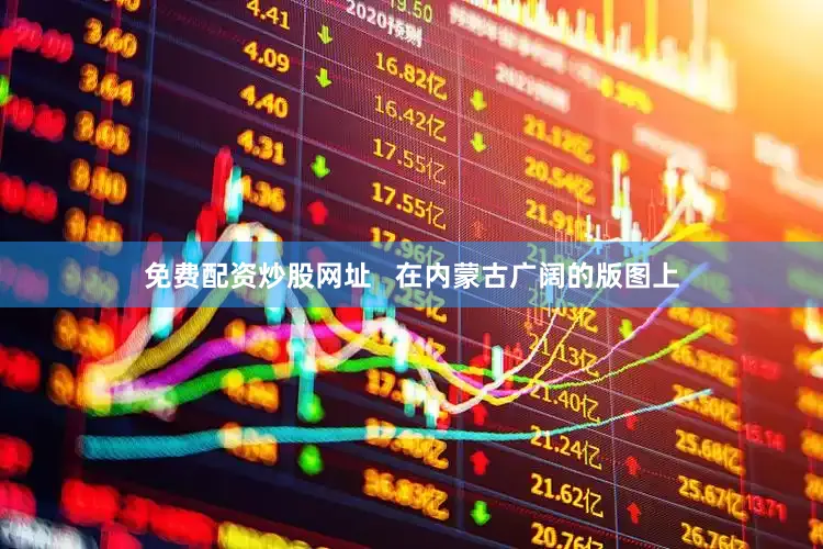 免费配资炒股网址   在内蒙古广阔的版图上