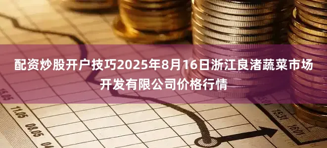 配资炒股开户技巧2025年8月16日浙江良渚蔬菜市场开发有限公司价格行情