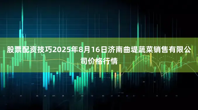 股票配资技巧2025年8月16日济南曲堤蔬菜销售有限公司价格行情