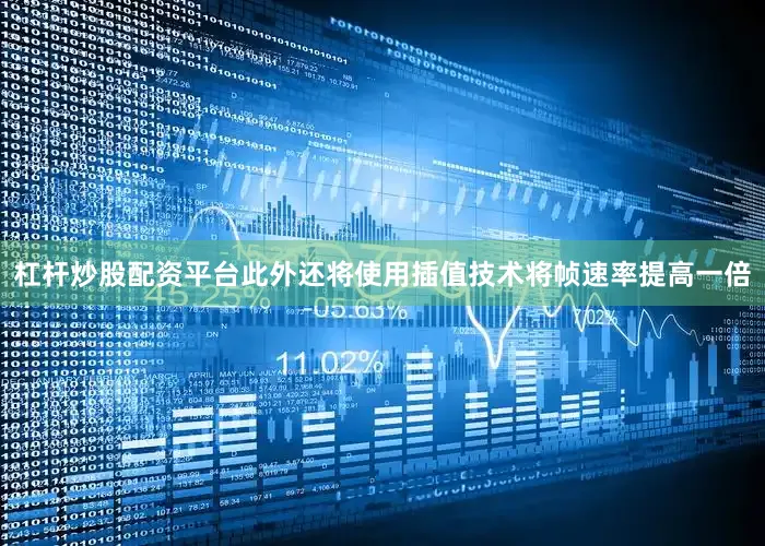 杠杆炒股配资平台此外还将使用插值技术将帧速率提高一倍