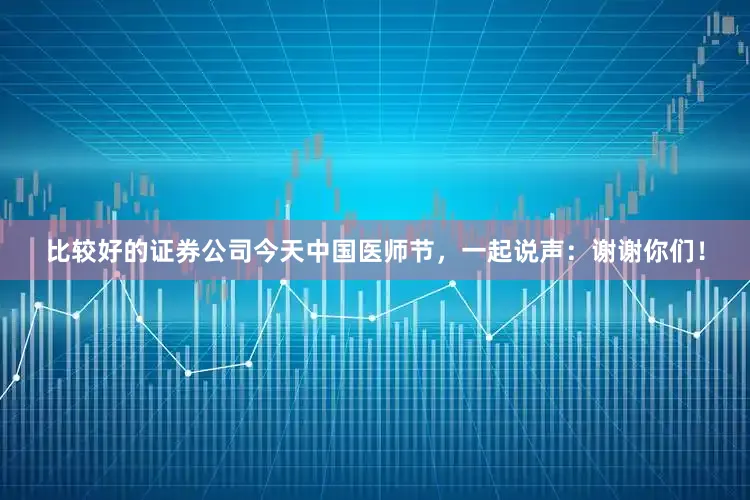 比较好的证券公司今天中国医师节，一起说声：谢谢你们！