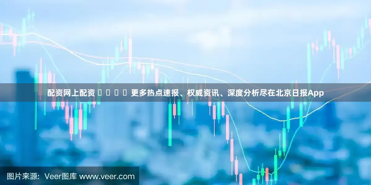 配资网上配资 ​​​​更多热点速报、权威资讯、深度分析尽在北京日报App