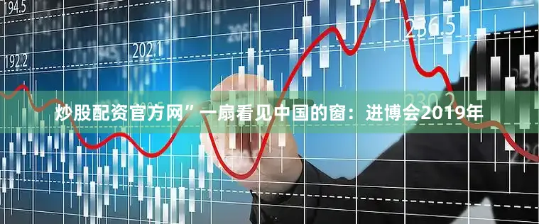 炒股配资官方网”一扇看见中国的窗：进博会2019年