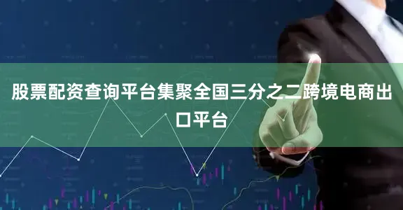 股票配资查询平台集聚全国三分之二跨境电商出口平台