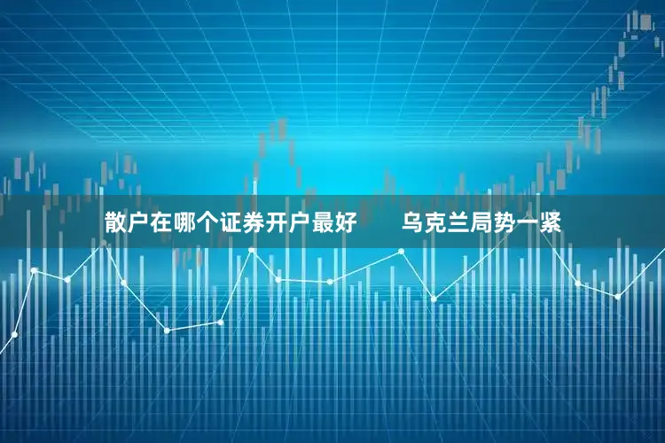 散户在哪个证券开户最好       乌克兰局势一紧