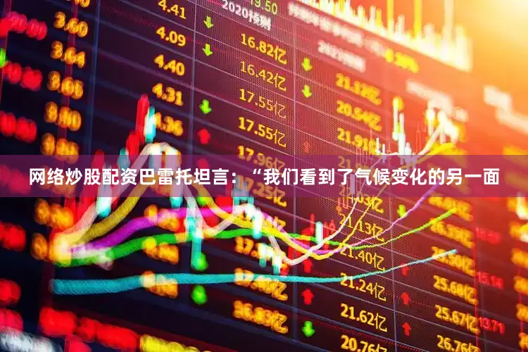 网络炒股配资巴雷托坦言：“我们看到了气候变化的另一面