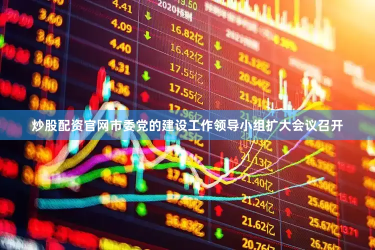炒股配资官网市委党的建设工作领导小组扩大会议召开