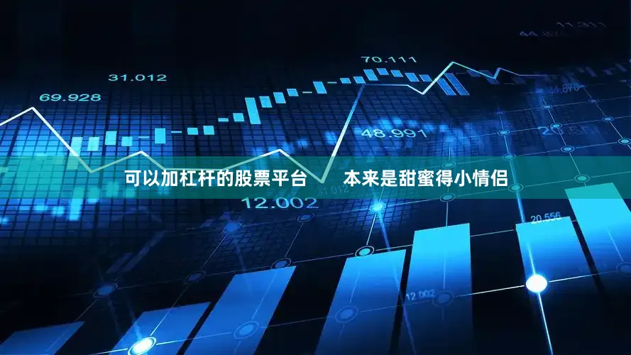 可以加杠杆的股票平台       本来是甜蜜得小情侣