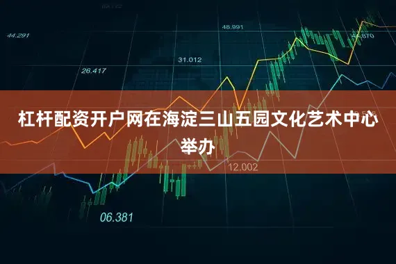 杠杆配资开户网在海淀三山五园文化艺术中心举办