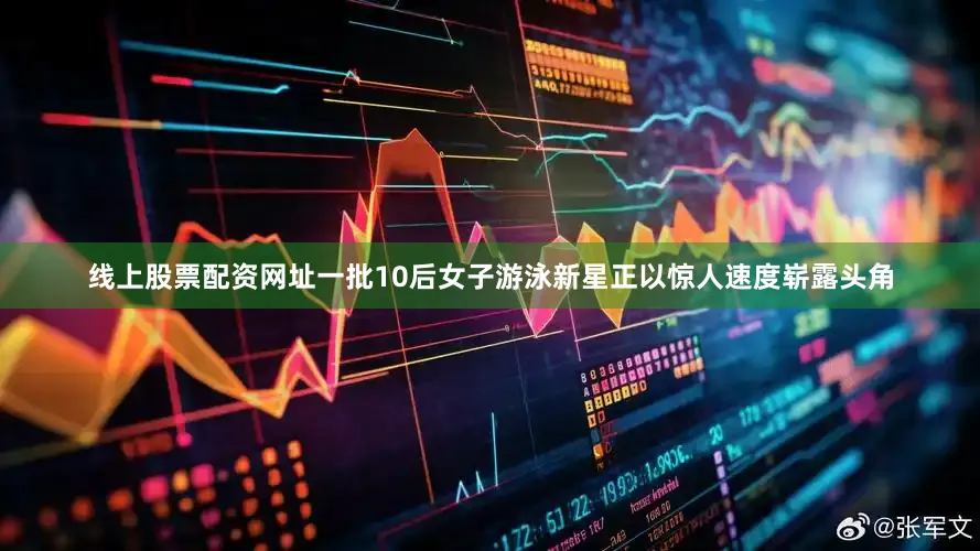 线上股票配资网址一批10后女子游泳新星正以惊人速度崭露头角