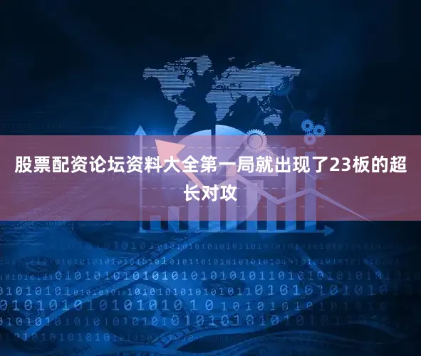 股票配资论坛资料大全第一局就出现了23板的超长对攻