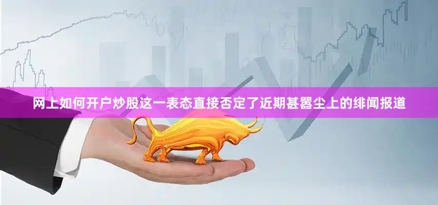 网上如何开户炒股这一表态直接否定了近期甚嚣尘上的绯闻报道