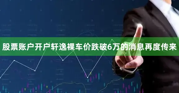 股票账户开户轩逸裸车价跌破6万的消息再度传来