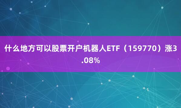 什么地方可以股票开户机器人ETF（159770）涨3.08%