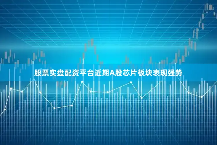 股票实盘配资平台近期A股芯片板块表现强势