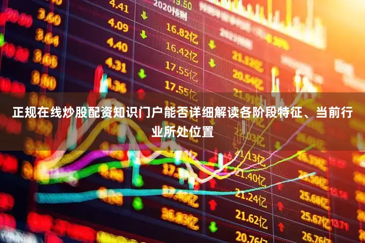 正规在线炒股配资知识门户能否详细解读各阶段特征、当前行业所处位置