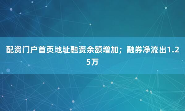 配资门户首页地址融资余额增加；融券净流出1.25万