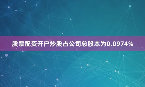 股票配资开户炒股占公司总股本为0.0974%