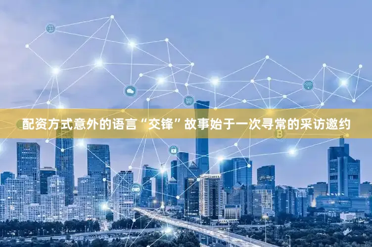 配资方式意外的语言“交锋”故事始于一次寻常的采访邀约