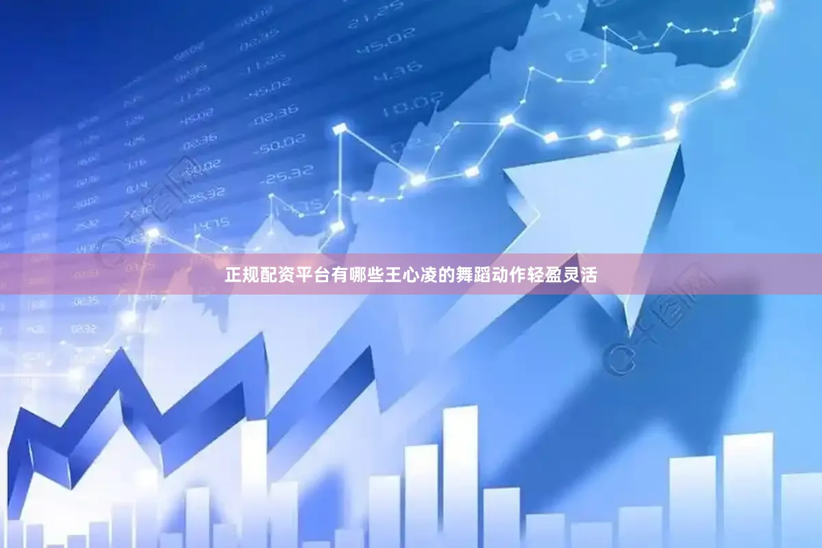 正规配资平台有哪些王心凌的舞蹈动作轻盈灵活
