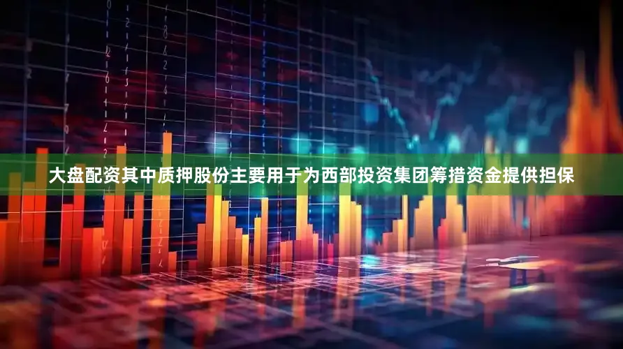 大盘配资其中质押股份主要用于为西部投资集团筹措资金提供担保