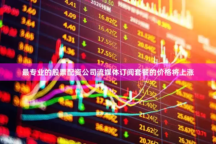 最专业的股票配资公司流媒体订阅套餐的价格将上涨