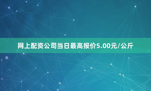 网上配资公司当日最高报价5.00元/公斤