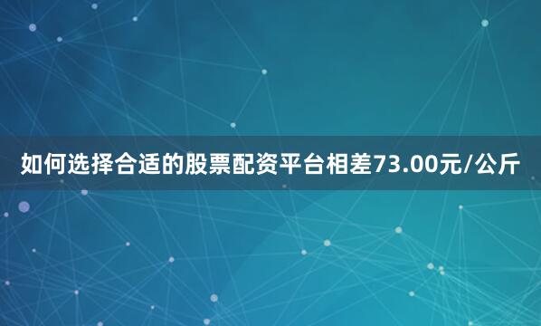 如何选择合适的股票配资平台相差73.00元/公斤