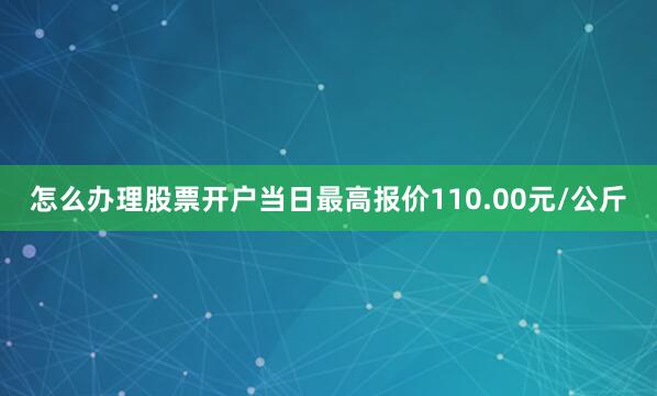 怎么办理股票开户当日最高报价110.00元/公斤