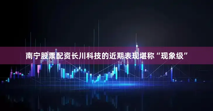 南宁股票配资长川科技的近期表现堪称“现象级”