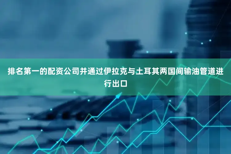 排名第一的配资公司并通过伊拉克与土耳其两国间输油管道进行出口