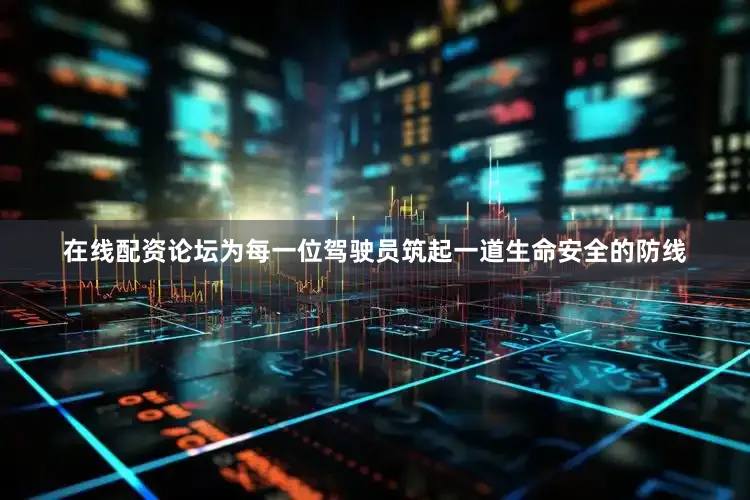 在线配资论坛为每一位驾驶员筑起一道生命安全的防线