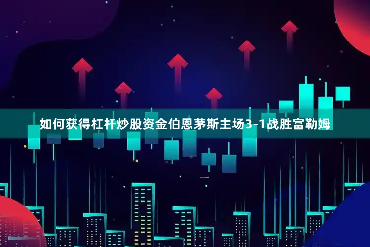 如何获得杠杆炒股资金伯恩茅斯主场3-1战胜富勒姆