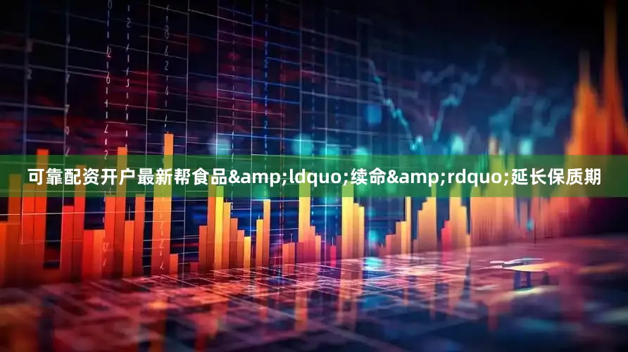 可靠配资开户最新帮食品&ldquo;续命&rdquo;延长保质期