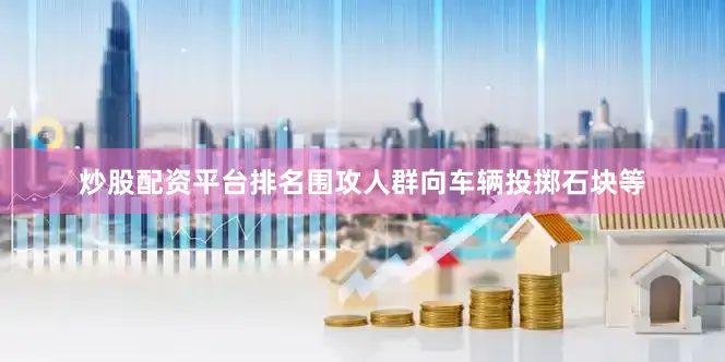 炒股配资平台排名围攻人群向车辆投掷石块等