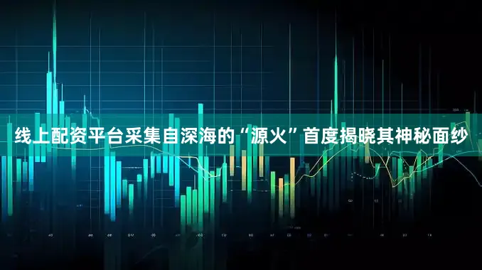 线上配资平台采集自深海的“源火”首度揭晓其神秘面纱