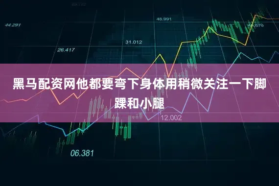 黑马配资网他都要弯下身体用稍微关注一下脚踝和小腿