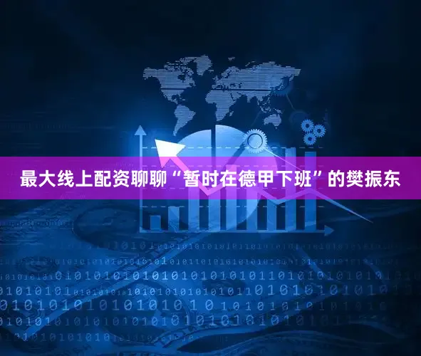 最大线上配资聊聊“暂时在德甲下班”的樊振东