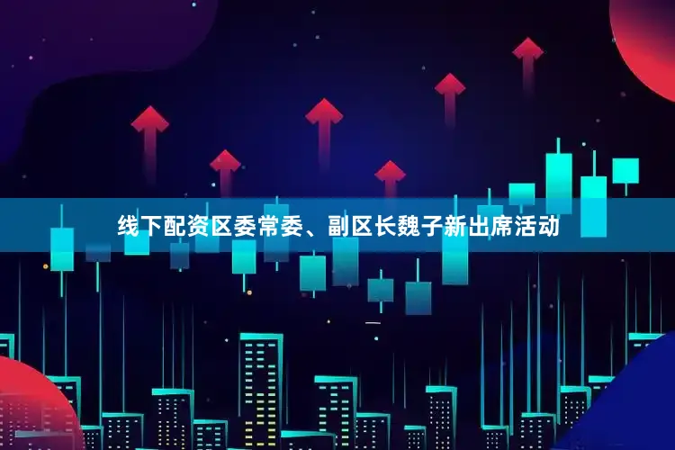 线下配资区委常委、副区长魏子新出席活动