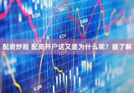配资炒股 配资开户这又是为什么呢？据了解