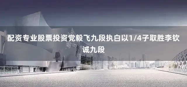 配资专业股票投资党毅飞九段执白以1/4子取胜李钦诚九段
