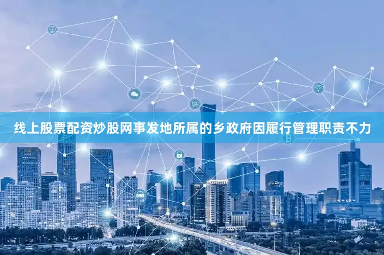 线上股票配资炒股网事发地所属的乡政府因履行管理职责不力